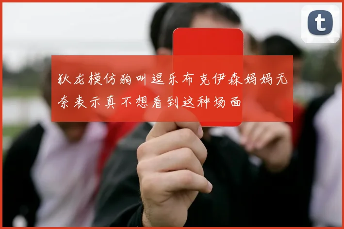 狄龙模仿狗叫逗乐布克伊森妈妈无奈表示真不想看到这种场面