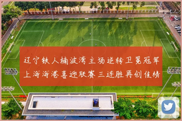 辽宁铁人楠波湾主场逆转卫冕冠军上海海港喜迎联赛三连胜再创佳绩