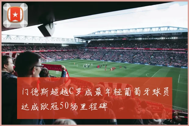 门德斯超越C罗成最年轻葡萄牙球员达成欧冠50场里程碑