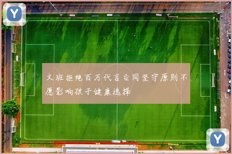 文班拒绝百万代言合同坚守原则不愿影响孩子健康选择
