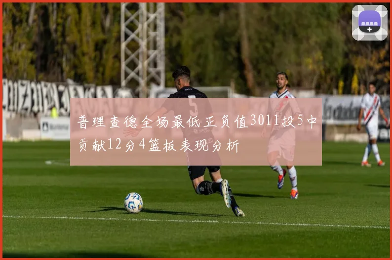 普理查德全场最低正负值3011投5中贡献12分4篮板表现分析