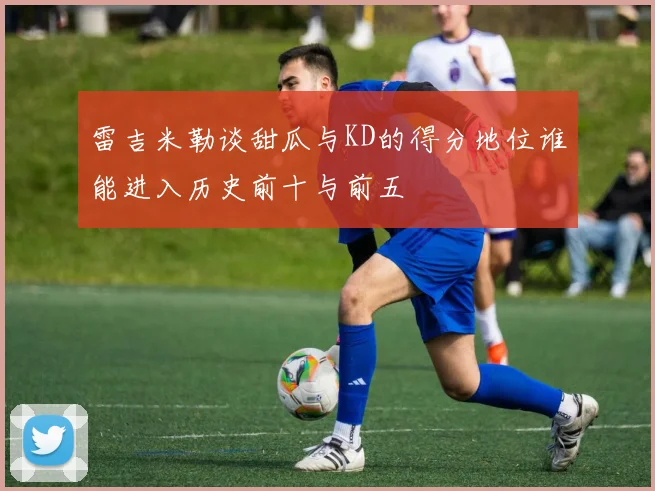 雷吉米勒谈甜瓜与KD的得分地位谁能进入历史前十与前五