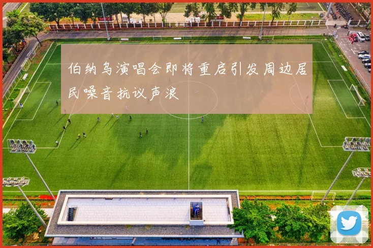伯纳乌演唱会即将重启引发周边居民噪音抗议声浪