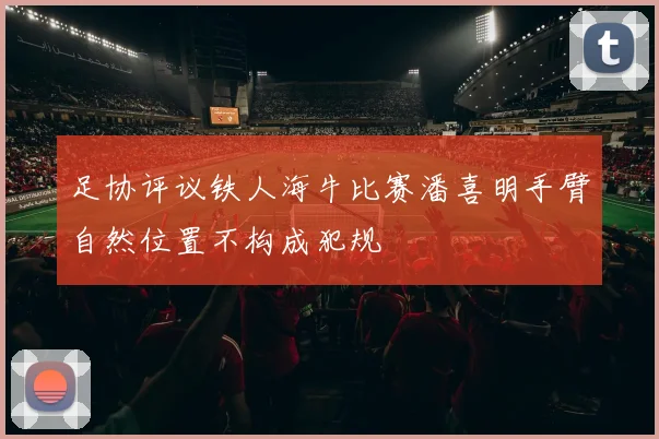 足协评议铁人海牛比赛潘喜明手臂自然位置不构成犯规