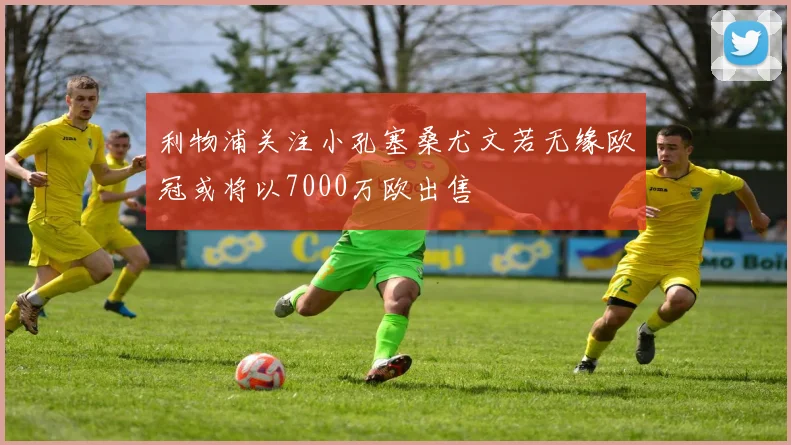 利物浦关注小孔塞桑尤文若无缘欧冠或将以7000万欧出售