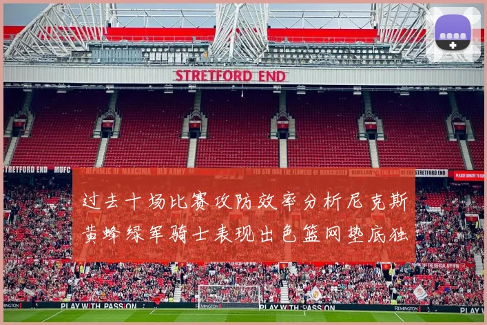 过去十场比赛攻防效率分析尼克斯黄蜂绿军骑士表现出色篮网垫底独占鳌头