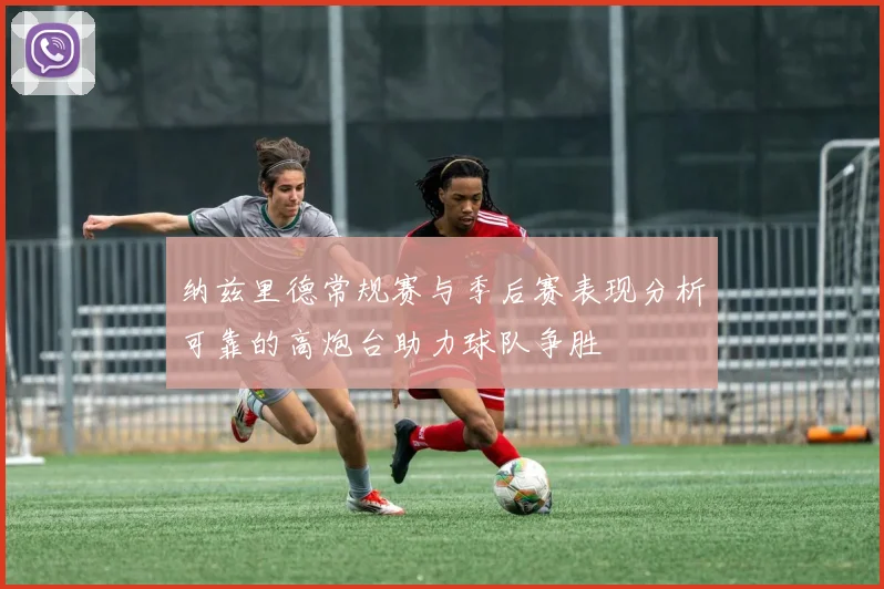 纳兹里德常规赛与季后赛表现分析可靠的高炮台助力球队争胜